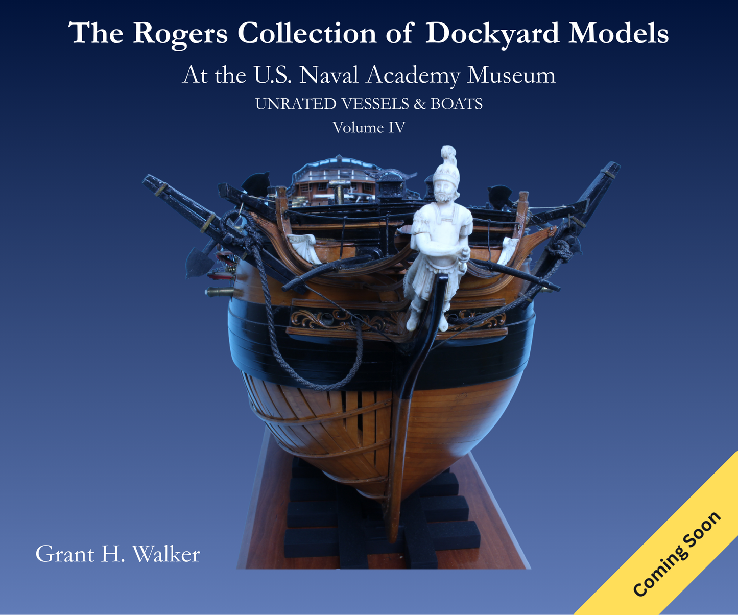 The Rogers Collection of Dockyard Models at the US Naval Academy Volume IV by Grant Walker